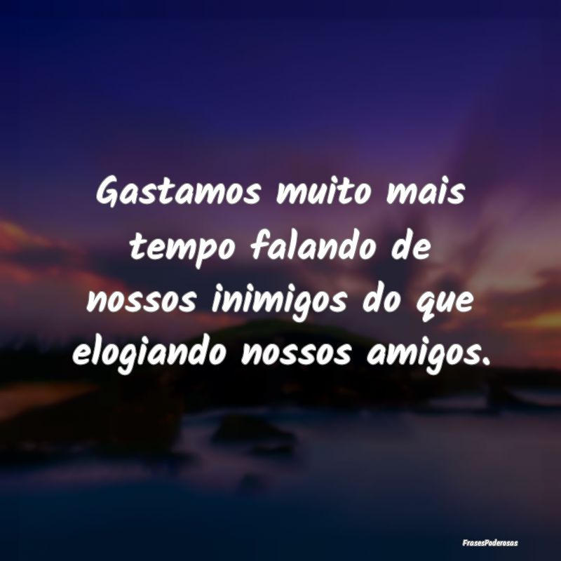 Gastamos muito mais tempo falando de nossos inimig...