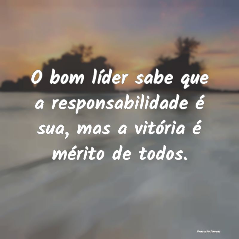 O bom líder sabe que a responsabilidade é sua, m...