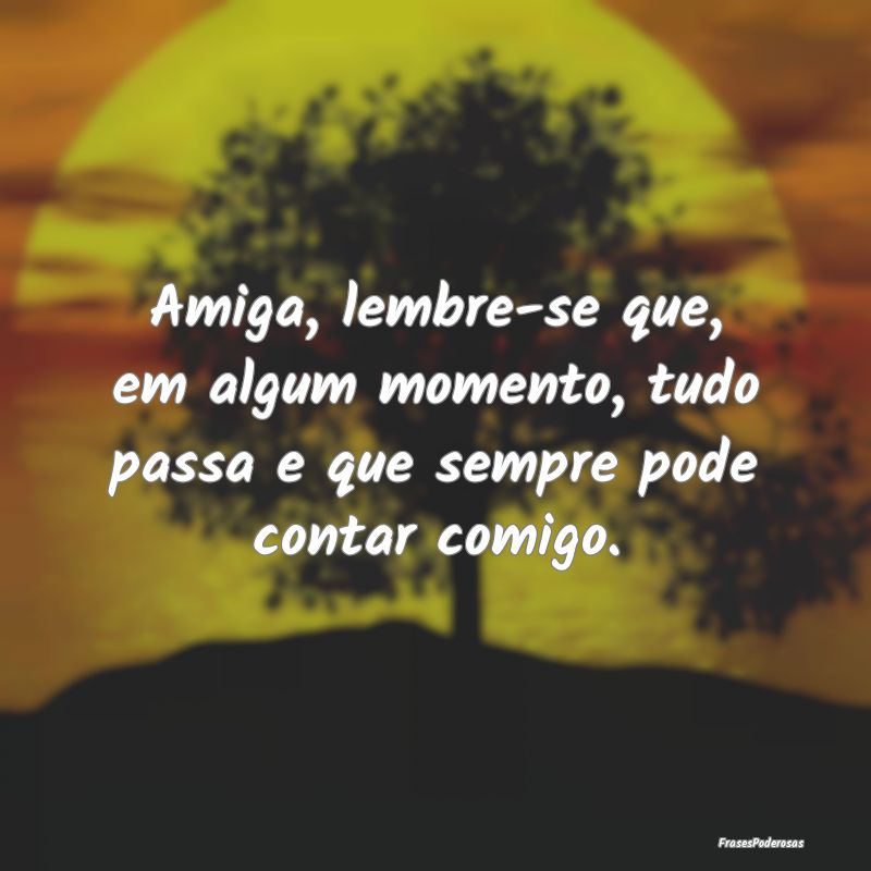 Amiga, lembre-se que, em algum momento, tudo passa...