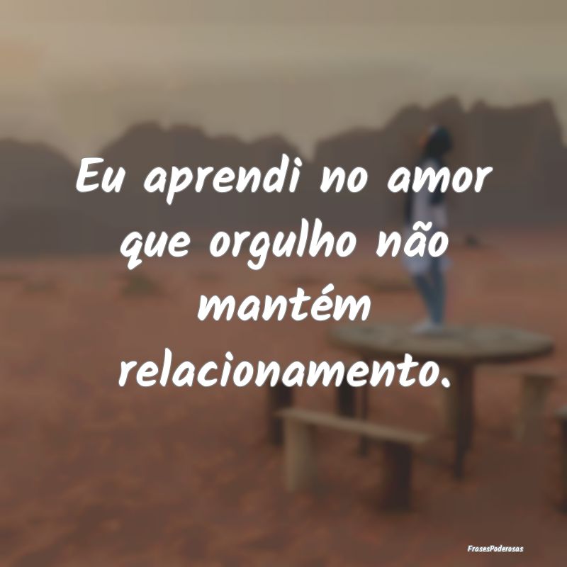 Eu aprendi no amor que orgulho não mantém relaci...