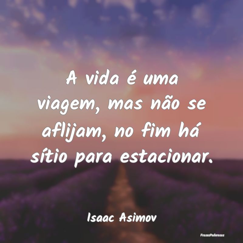 A vida é uma viagem, mas não se aflijam, no fim ...