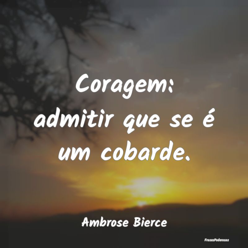 Coragem: admitir que se é um cobarde....