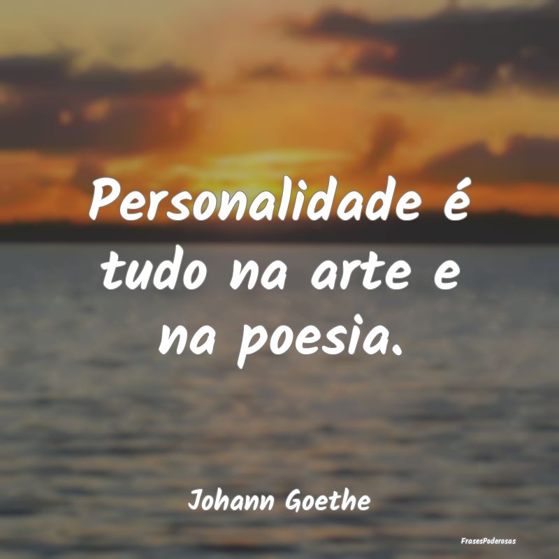 Personalidade é tudo na arte e na poesia....