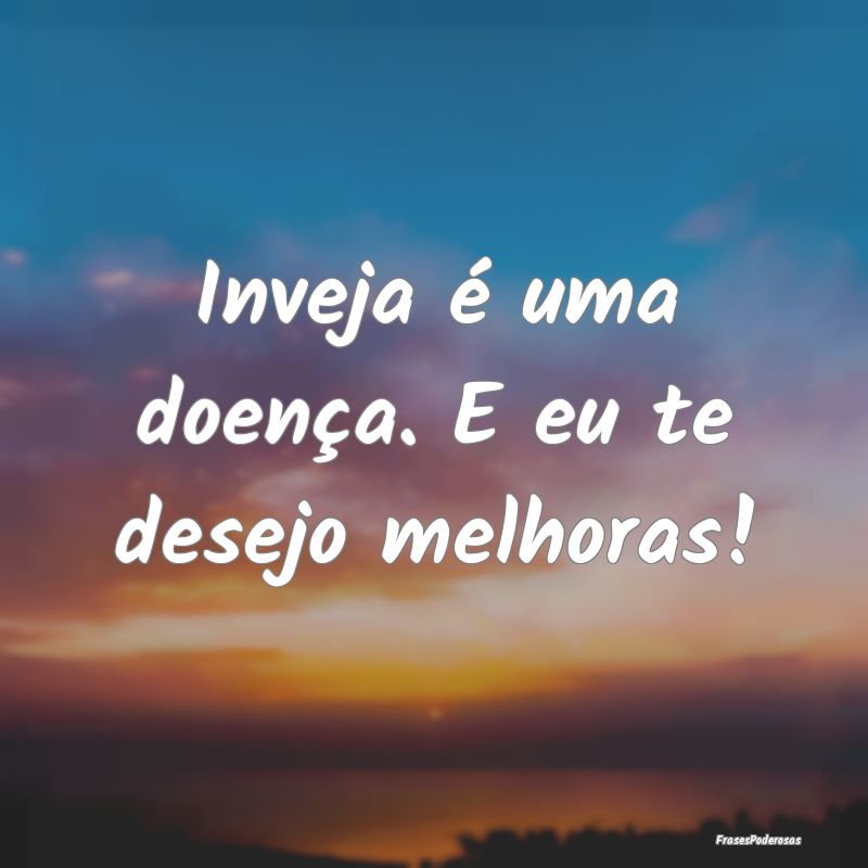 Inveja é uma doença. E eu te desejo melhoras!
...