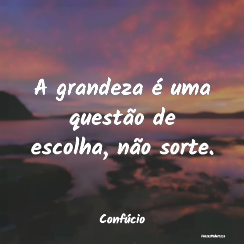 A grandeza é uma questão de escolha, não sorte....