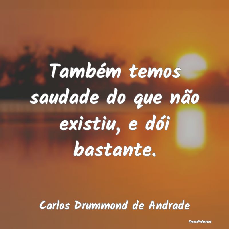 Frases de Saudade - Também temos saudade do que não existiu, e dói ...