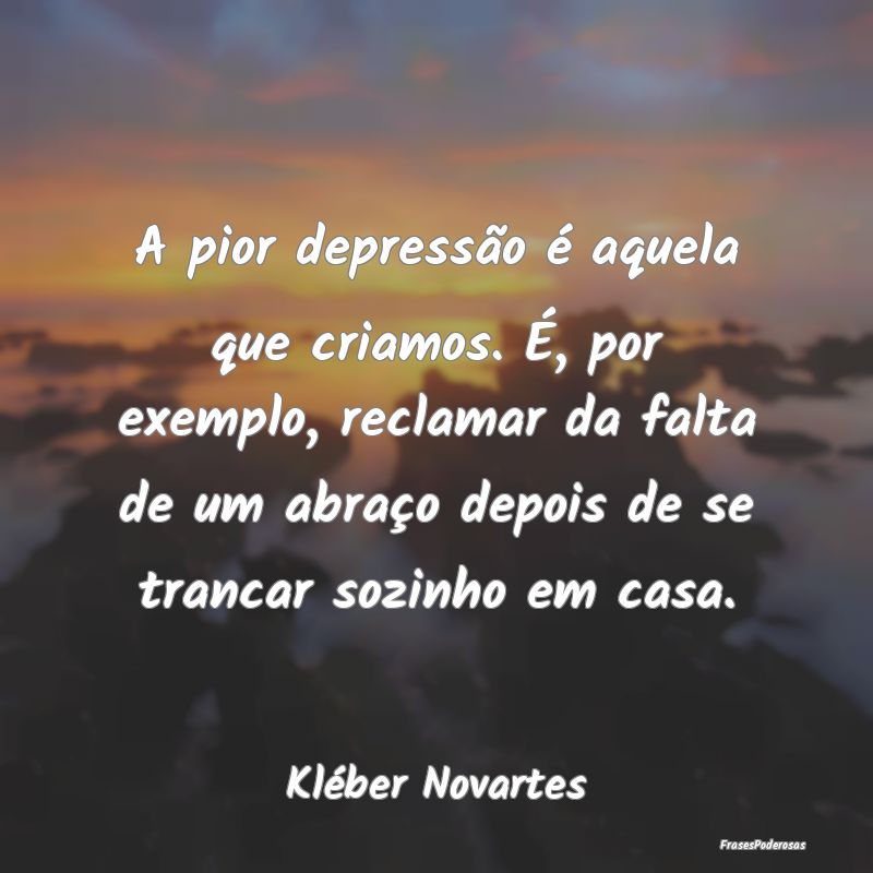 A pior depressão é aquela que criamos. É, por e... A pior depressão é aquela que criamos. É, por e...