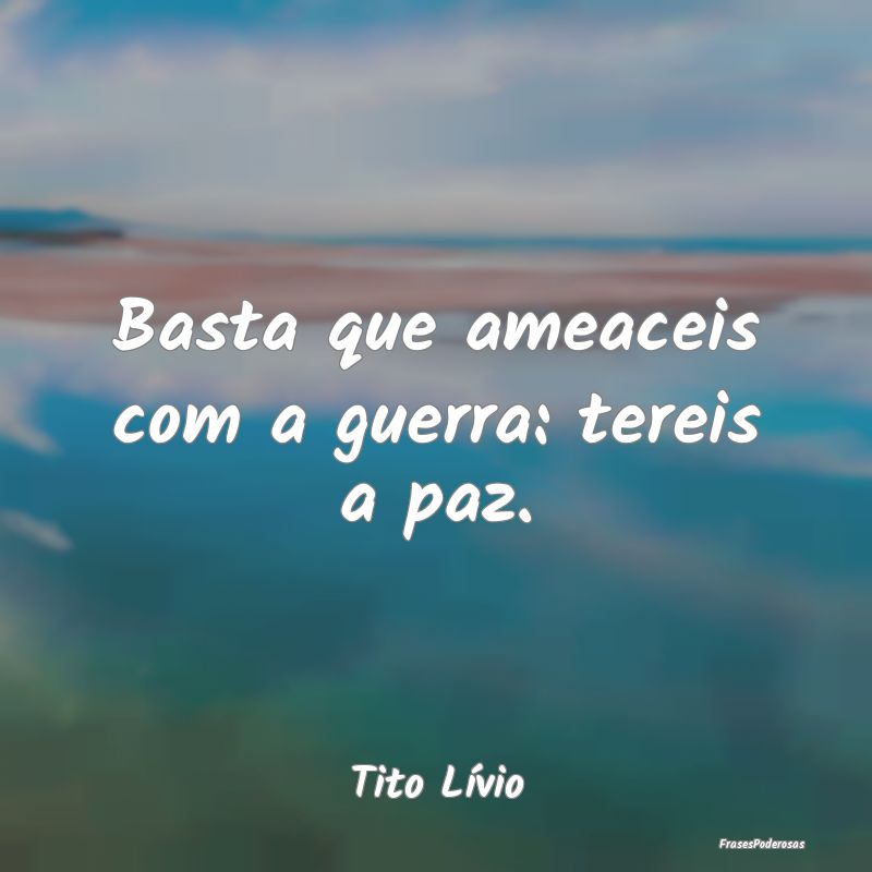 Basta que ameaceis com a guerra: tereis a paz....