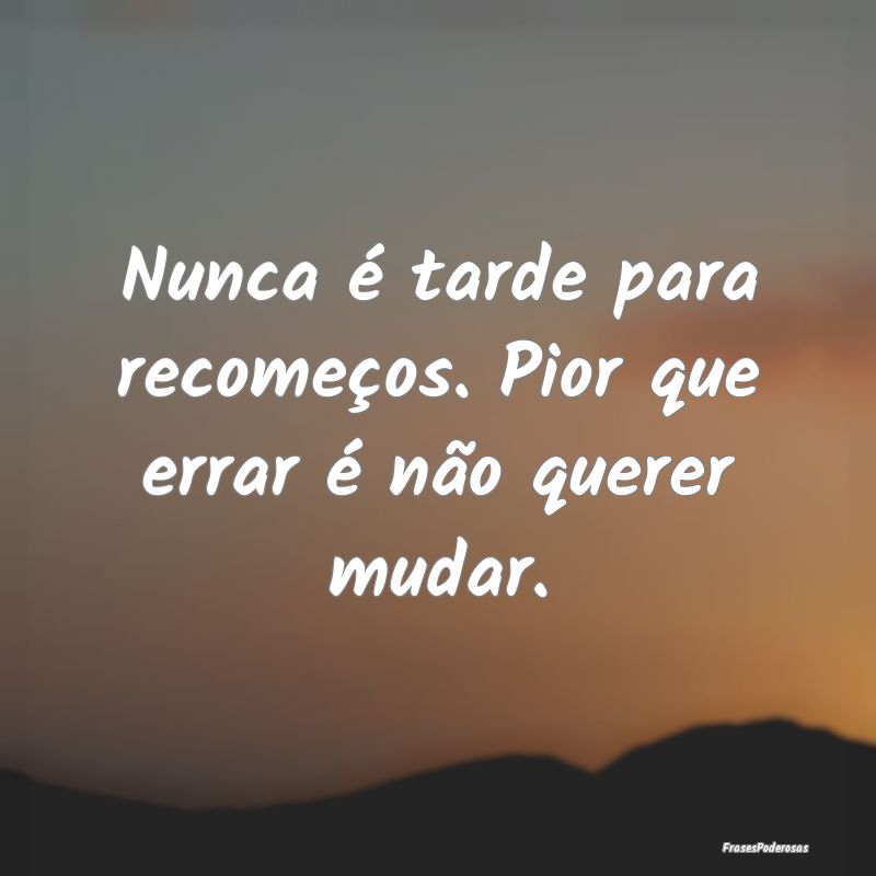 Nunca é tarde para recomeços. Pior que errar é ...