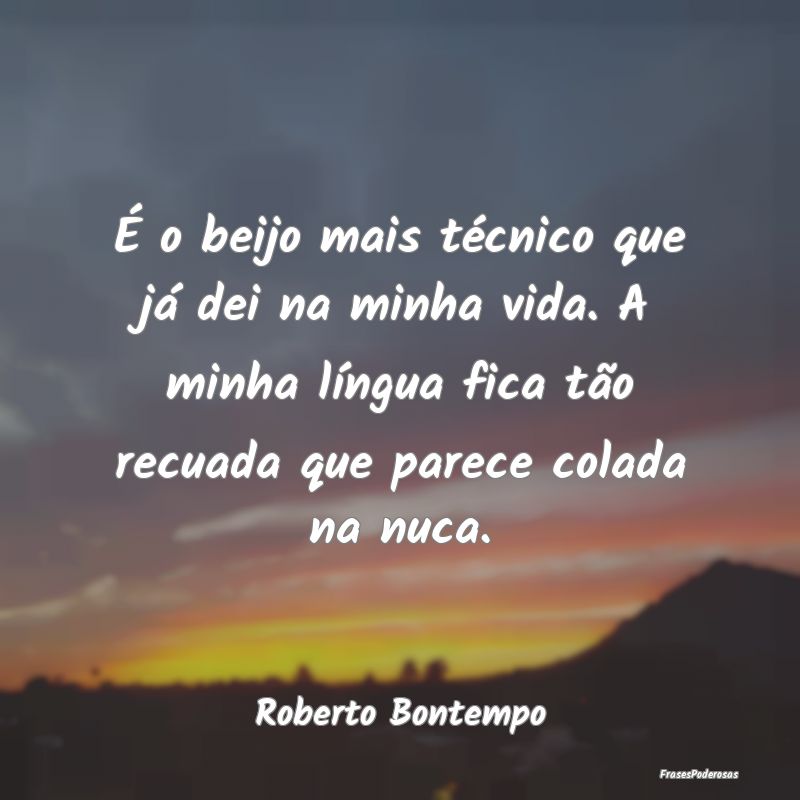 É o beijo mais técnico que já dei na minha vida... É o beijo mais técnico que já dei na minha vida...