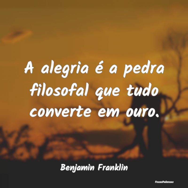 A alegria é a pedra filosofal que tudo converte e...