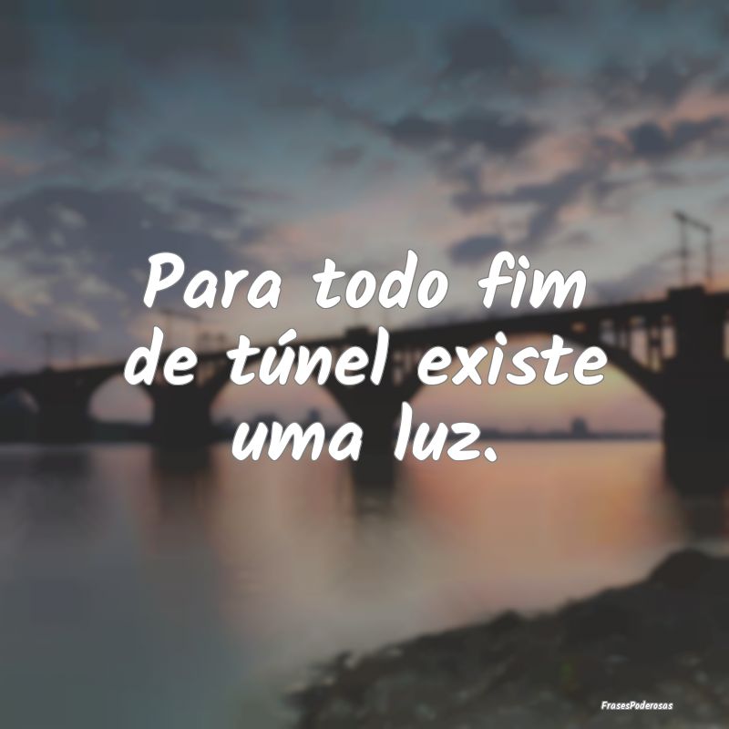 Para todo fim de túnel existe uma luz. 
...