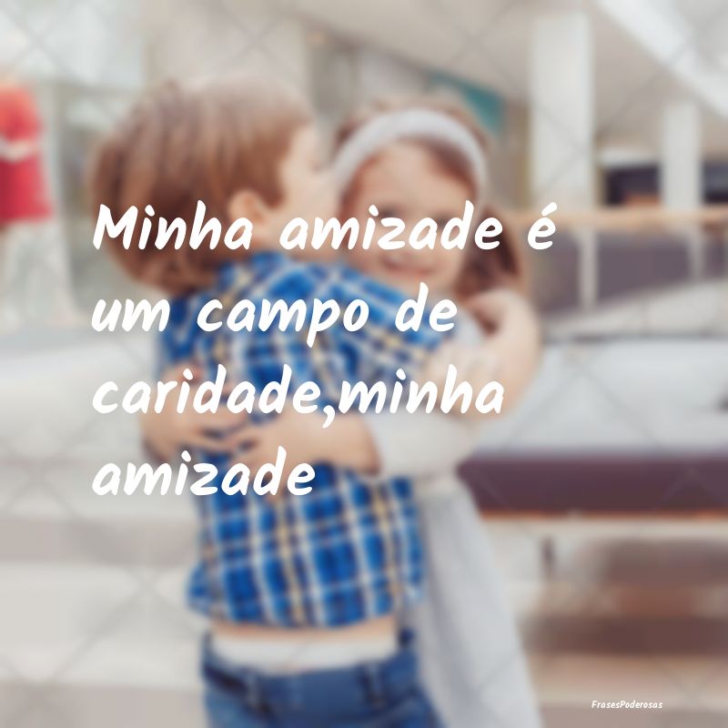 Minha amizade é um campo de caridade,minha amizad...