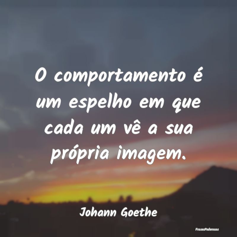 O comportamento é um espelho em que cada um vê a...
