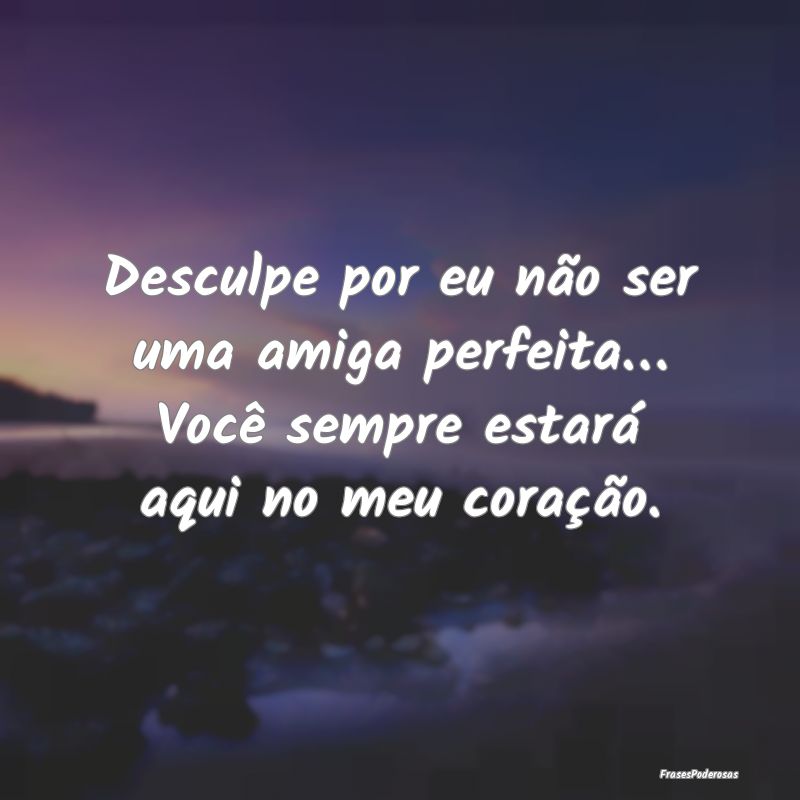 Desculpe por eu não ser uma amiga perfeita… Voc...