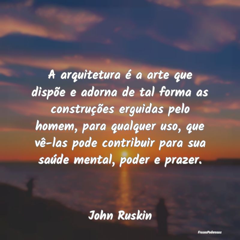 A arquitetura é a arte que dispõe e adorna de ta...
