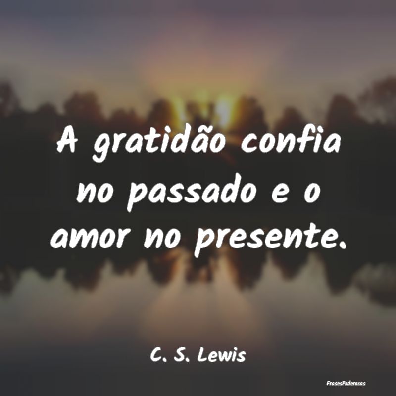 A gratidão confia no passado e o amor no presente...