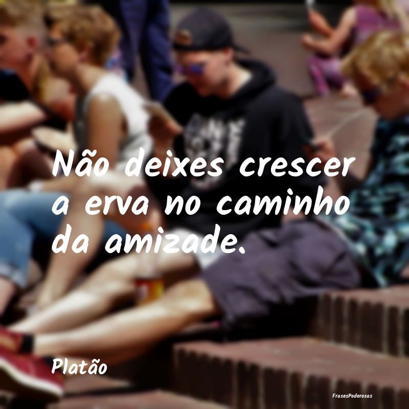 Não deixes crescer a erva no caminho da amizade....