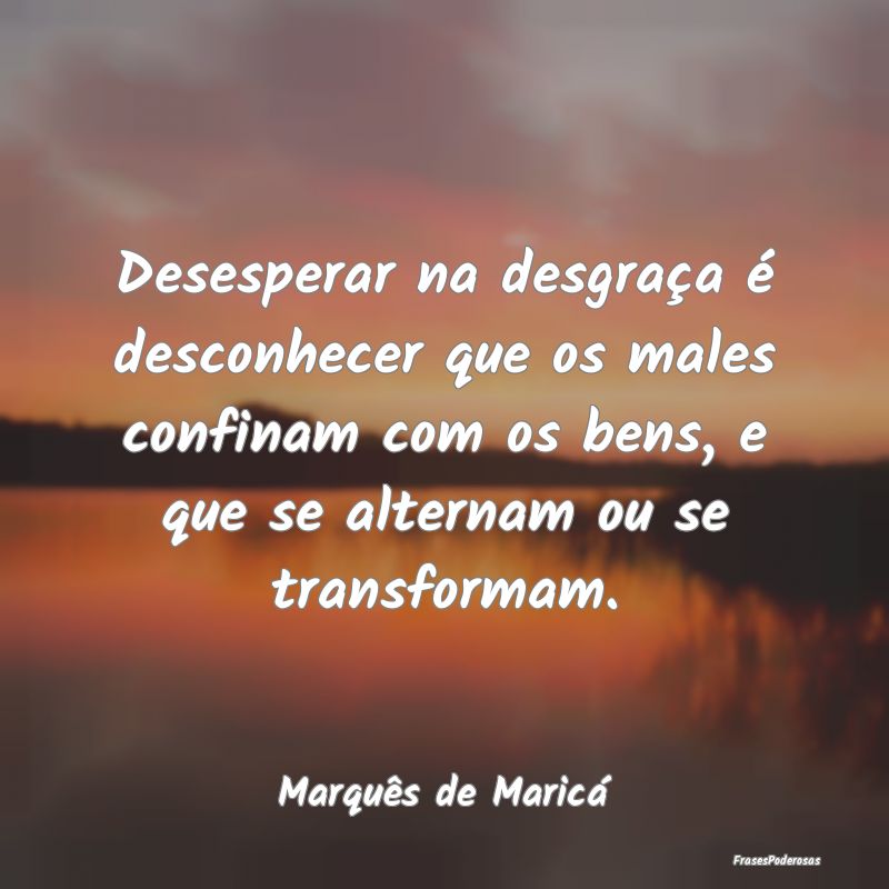 Desesperar na desgraça é desconhecer que os male... Desesperar na desgraça é desconhecer que os male...