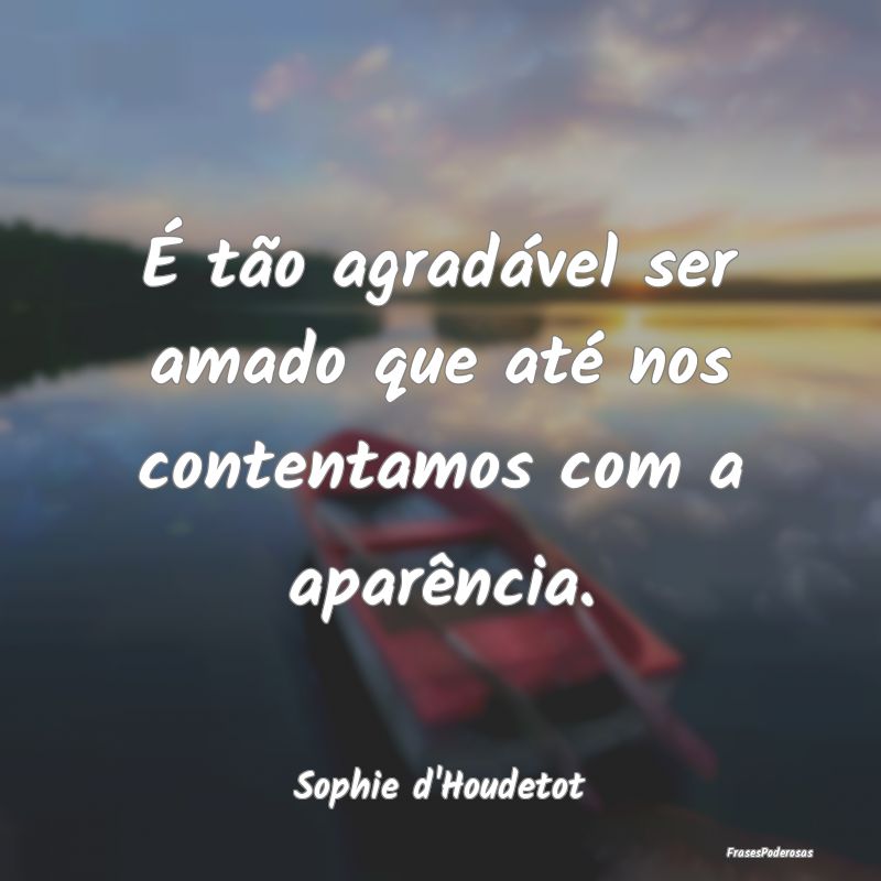 É tão agradável ser amado que até nos contenta...
