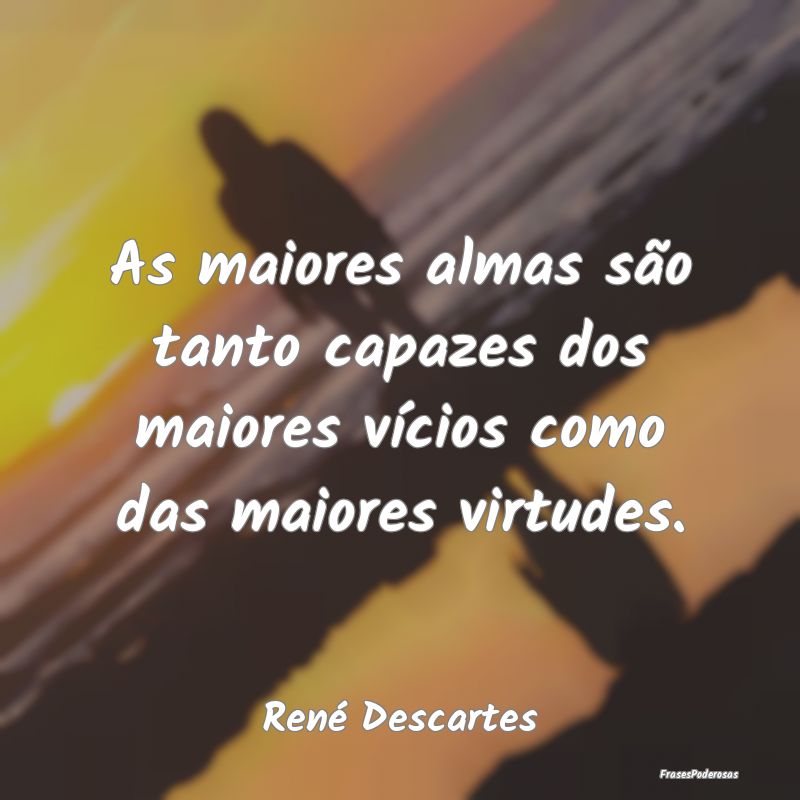 As maiores almas são tanto capazes dos maiores v...