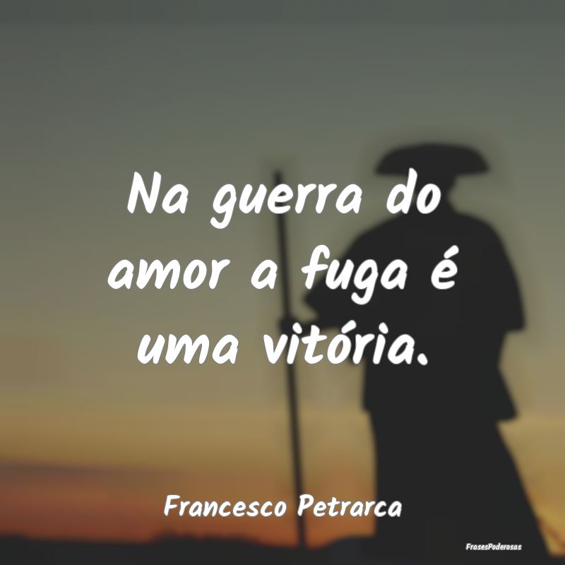 Na guerra do amor a fuga é uma vitória....