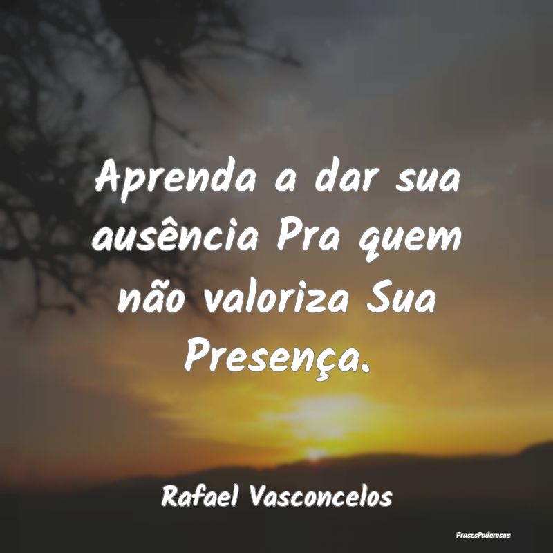 Aprenda a dar sua ausência Pra quem não valoriza...