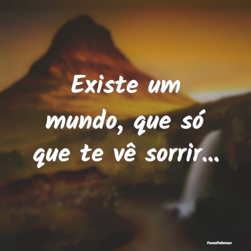 Existe um mundo, que só que te vê sorrir...
...