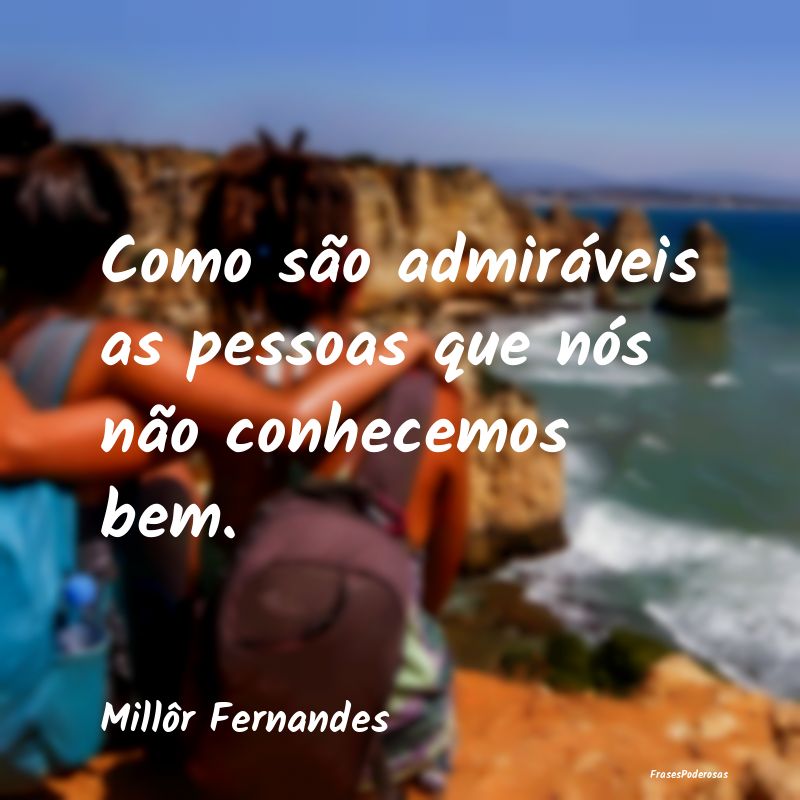Como são admiráveis as pessoas que nós não con...