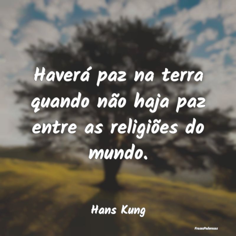 Haverá paz na terra quando não haja paz entre as...