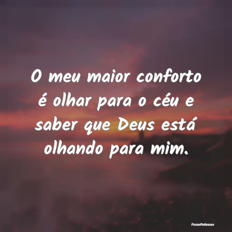 O meu maior conforto é olhar para o céu e saber ...