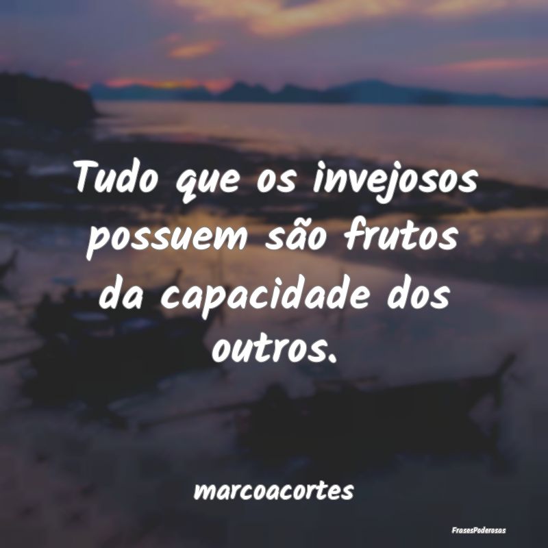 Tudo que os invejosos possuem são frutos da capac...