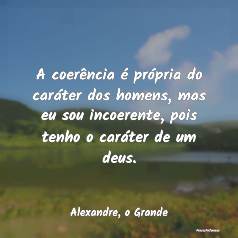 A coerência é própria do caráter dos homens, m... A coerência é própria do caráter dos homens, m...