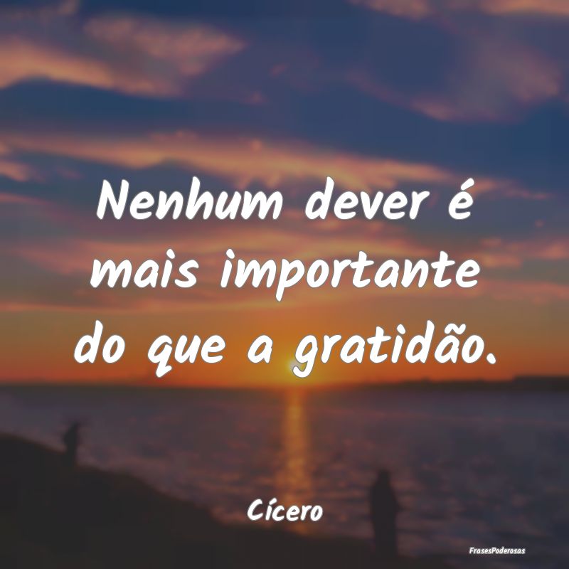 Frases de Gratidão - Nenhum dever é mais importante do que a gratidão...