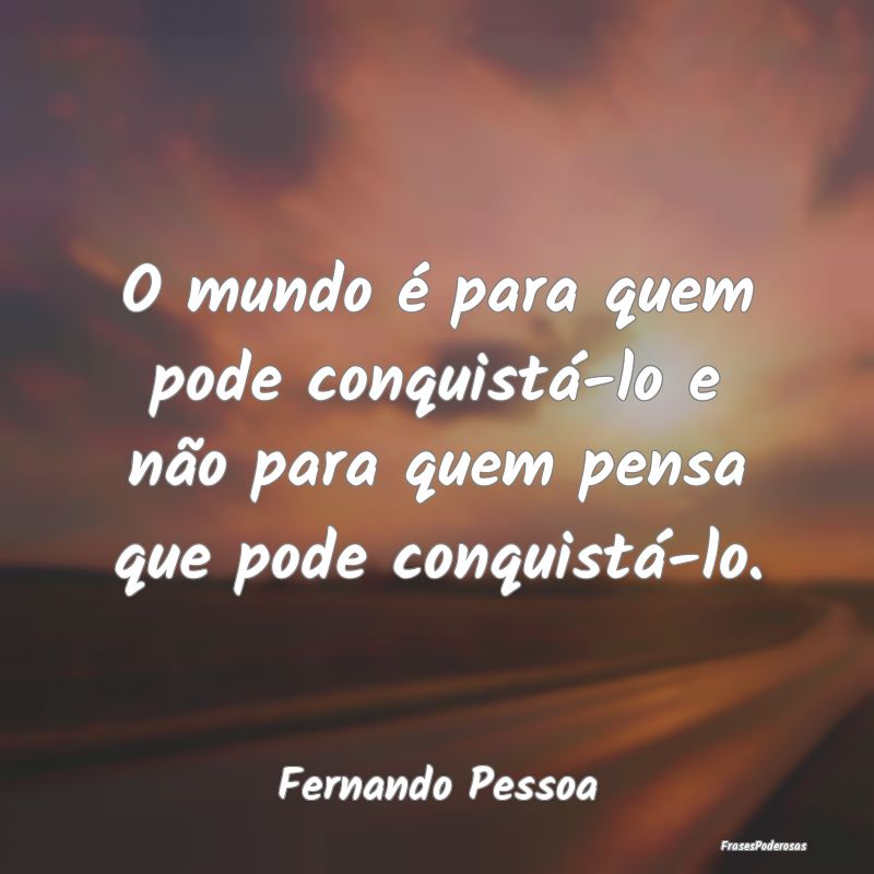 O mundo é para quem pode conquistá-lo e não par...