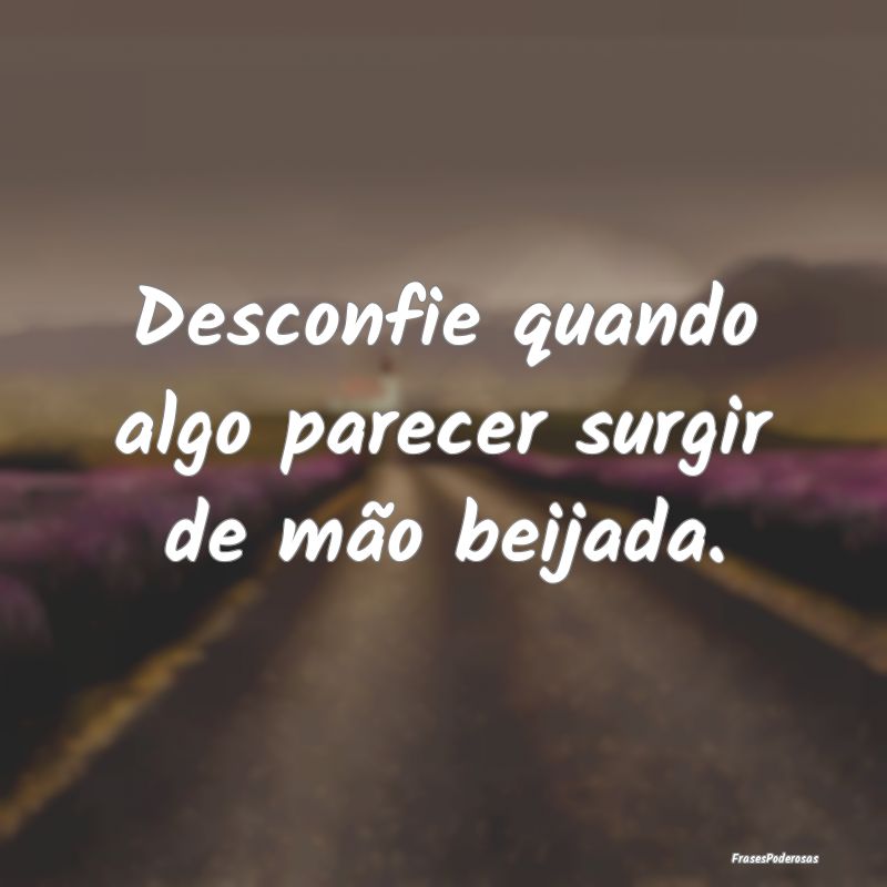 Desconfie quando algo parecer surgir de mão beija...