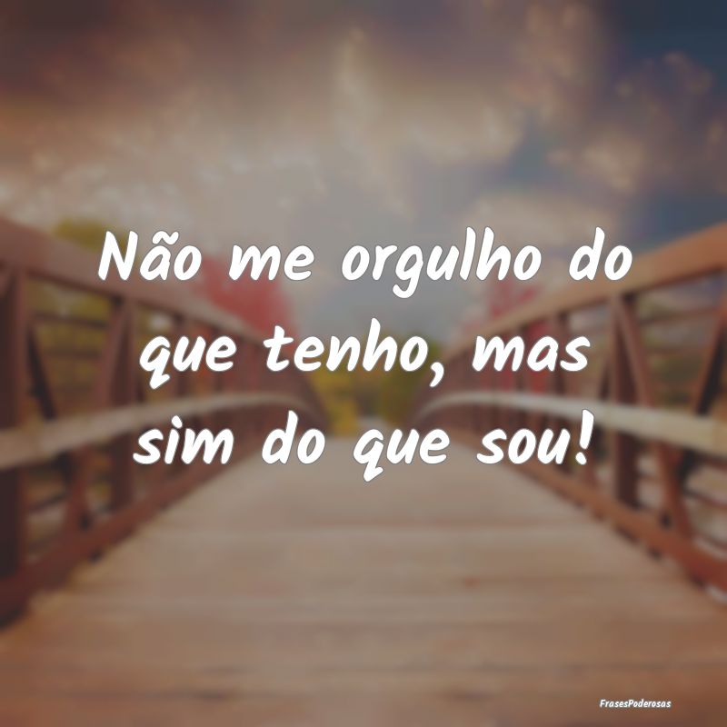 Não me orgulho do que tenho, mas sim do que sou!
...
