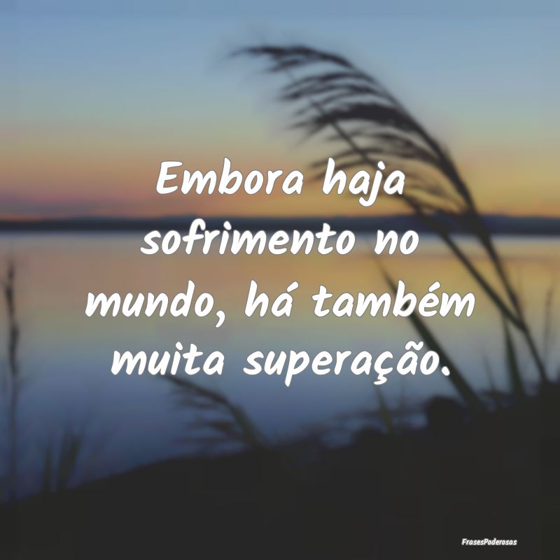Embora haja sofrimento no mundo, há também muita...