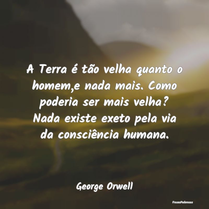 A Terra é tão velha quanto o homem,e nada mais. ... A Terra é tão velha quanto o homem,e nada mais. ...