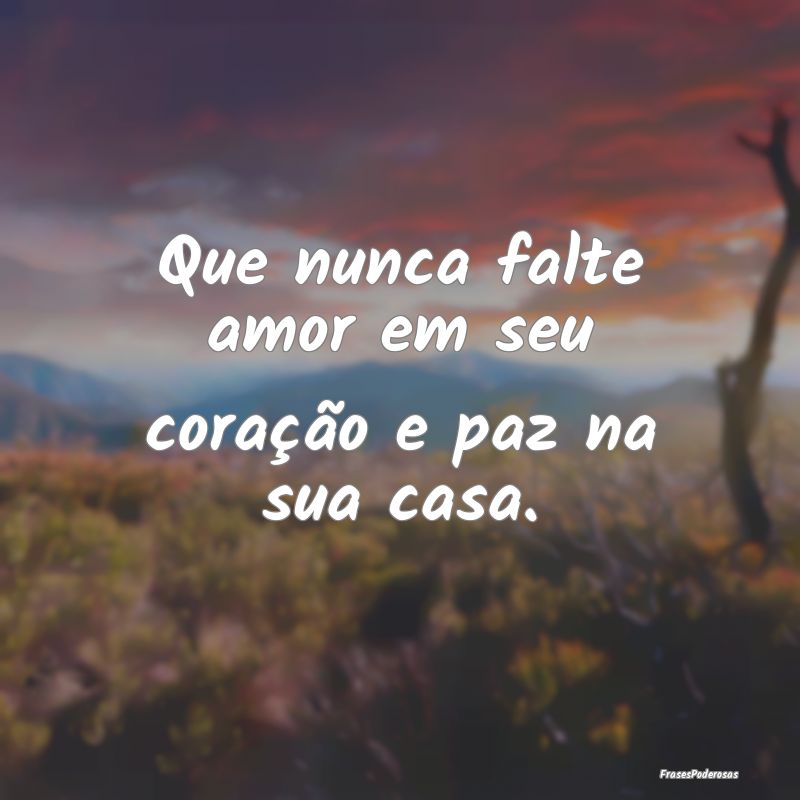 Que nunca falte amor em seu coração e paz na sua...