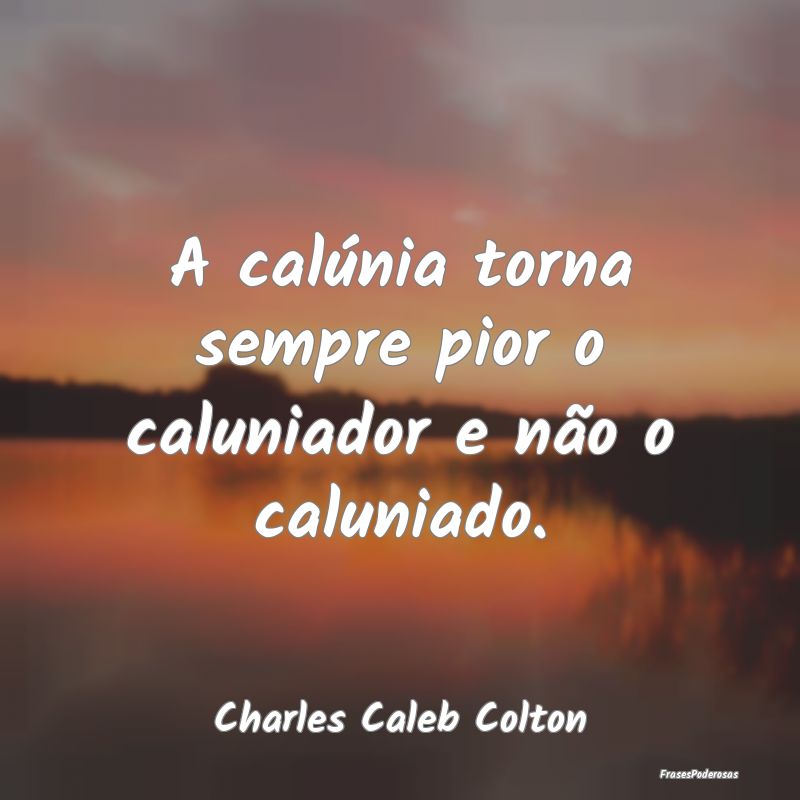 A calúnia torna sempre pior o caluniador e não o...
