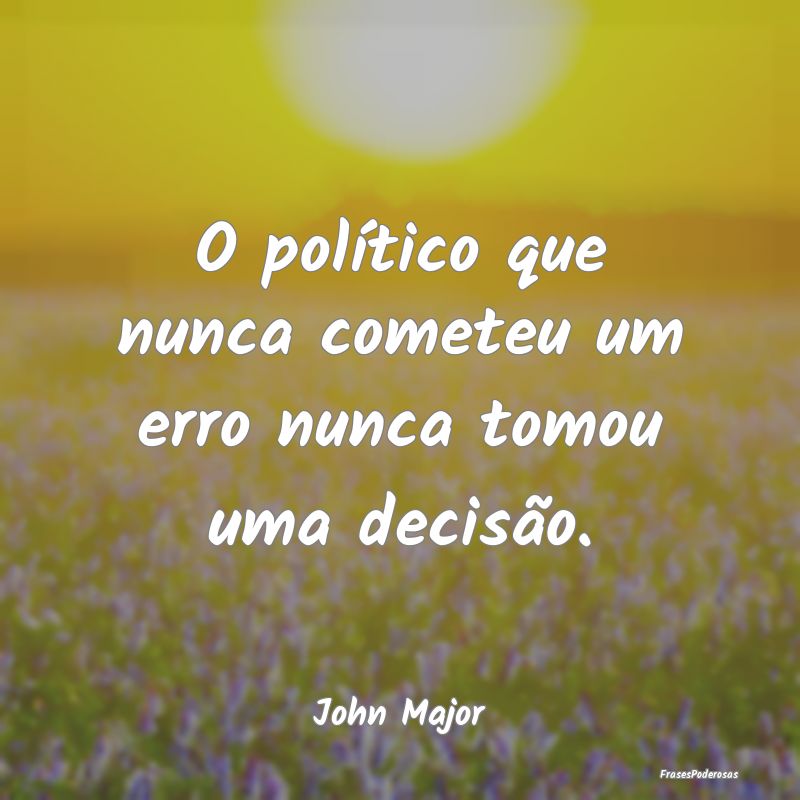 O político que nunca cometeu um erro nunca tomou ...