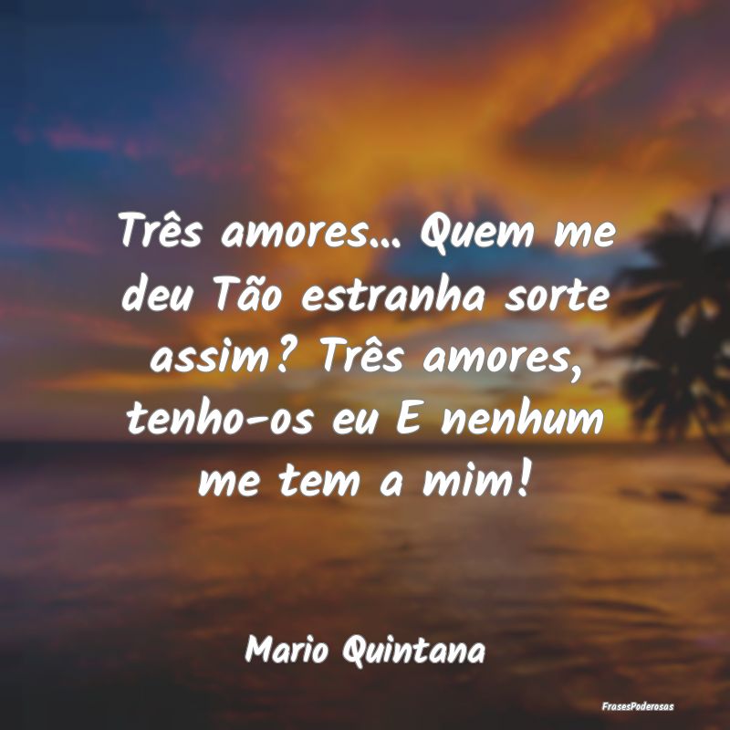 Três amores... Quem me deu Tão estranha sorte as...