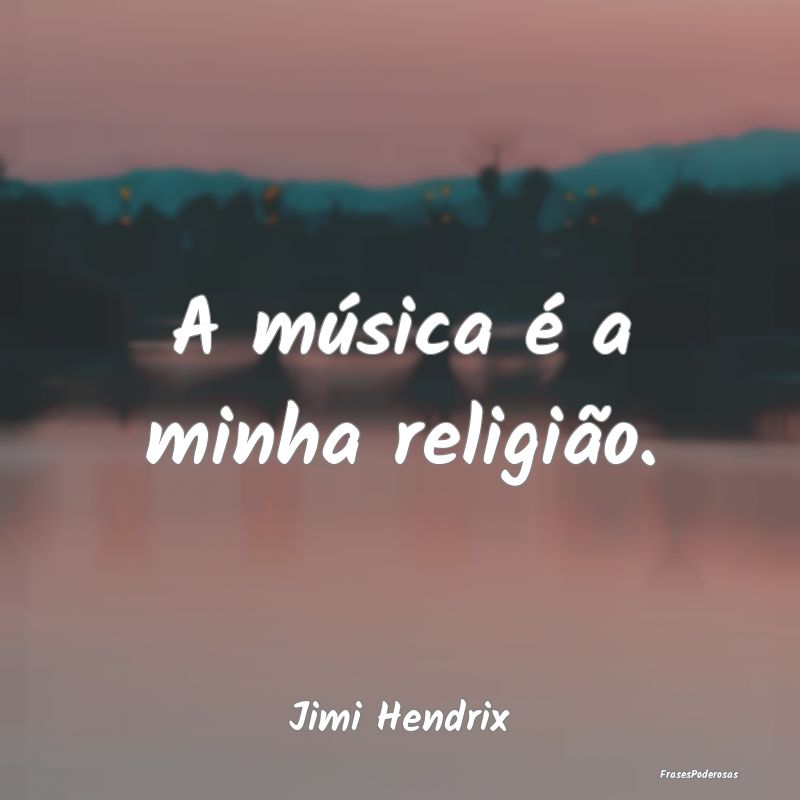 A música é a minha religião....