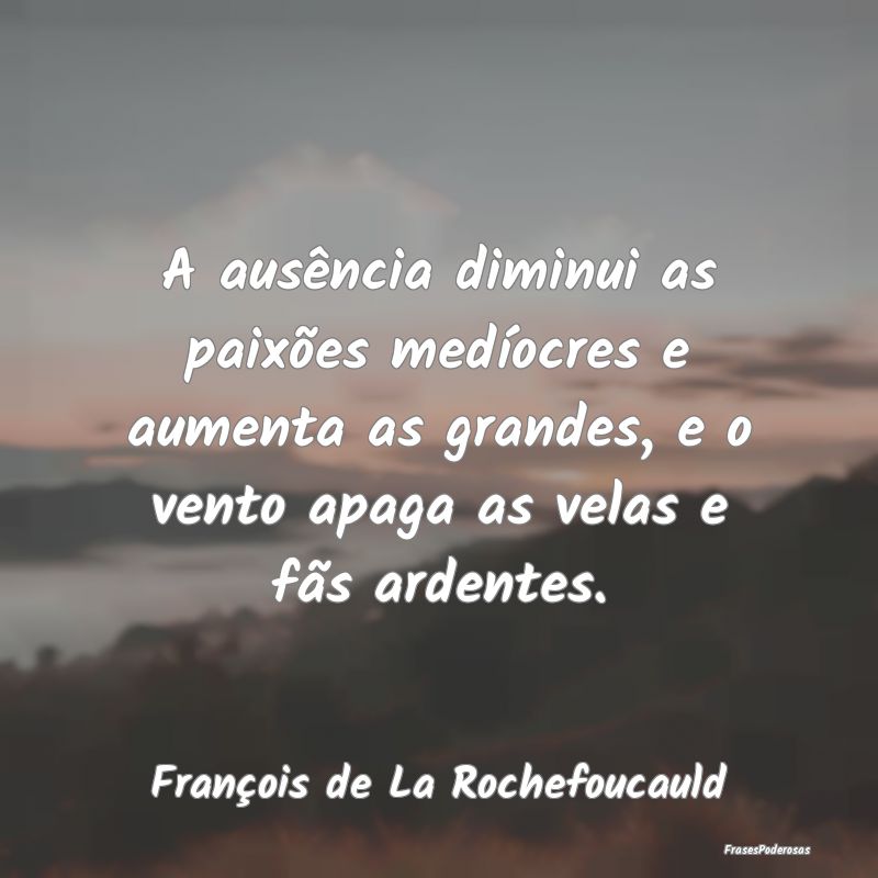 A ausência diminui as paixões medíocres e aumen... A ausência diminui as paixões medíocres e aumen...
