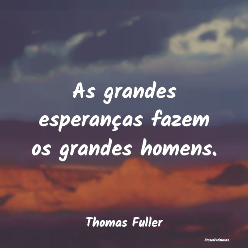 As grandes esperanças fazem os grandes homens....