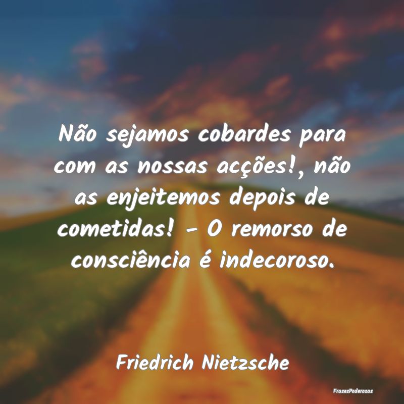 Não sejamos cobardes para com as nossas acções!...