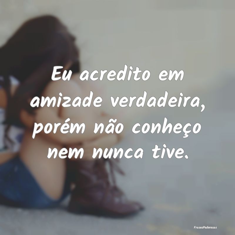 Eu acredito em amizade verdadeira, porém não con...