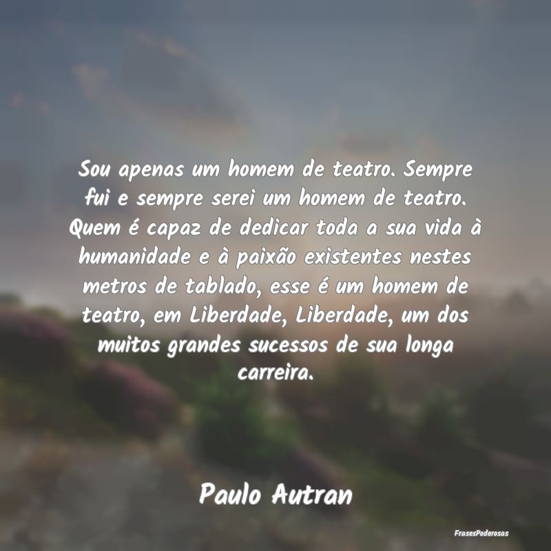 Sou apenas um homem de teatro. Sempre fui e sempre... Sou apenas um homem de teatro. Sempre fui e sempre...