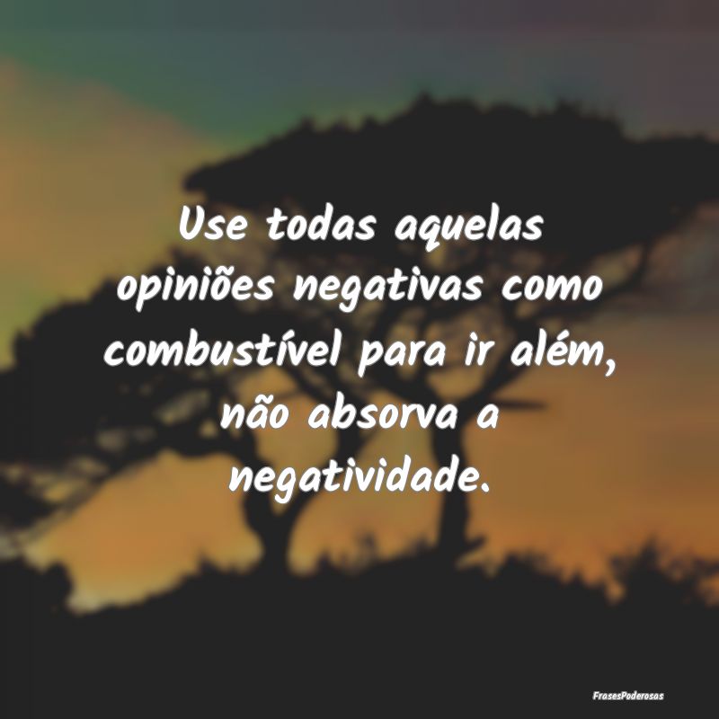 Use todas aquelas opiniões negativas como combust... Use todas aquelas opiniões negativas como combust...